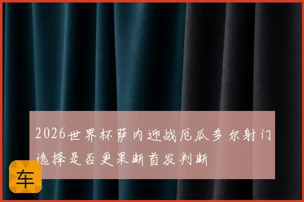 2026世界杯萨内迎战厄瓜多尔射门选择是否更果断首发判断