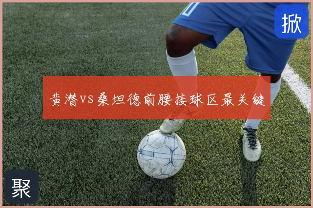 黄潜vs桑坦德前腰接球区最关键