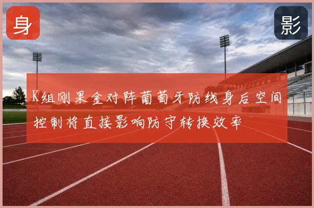K组刚果金对阵葡萄牙防线身后空间控制将直接影响防守转换效率