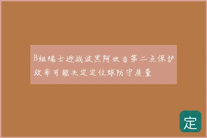 B组瑞士迎战波黑阿坎吉第二点保护效率可能决定定位球防守质量