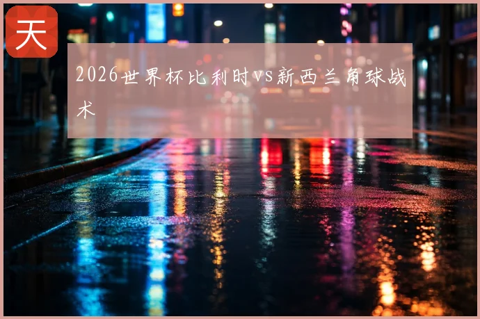 2026世界杯比利时vs新西兰角球战术