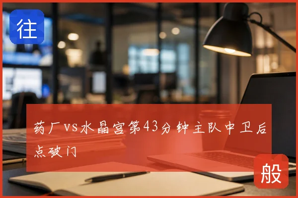 药厂vs水晶宫第43分钟主队中卫后点破门