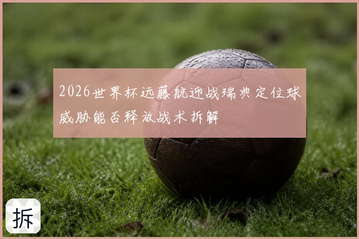 2026世界杯远藤航迎战瑞典定位球威胁能否释放战术拆解
