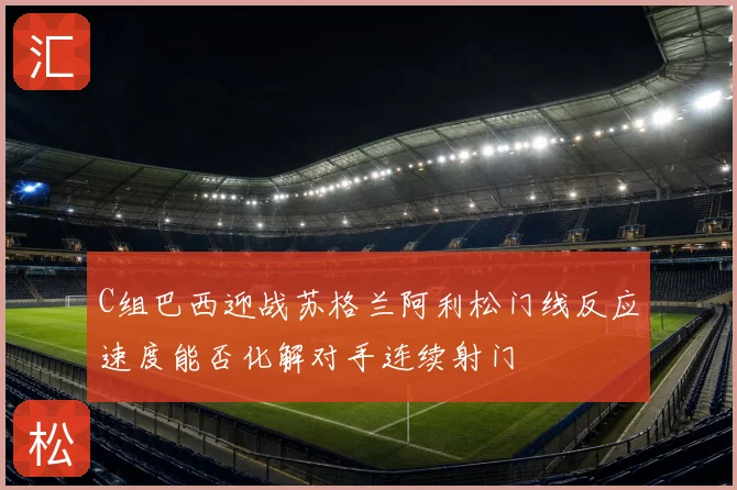C组巴西迎战苏格兰阿利松门线反应速度能否化解对手连续射门