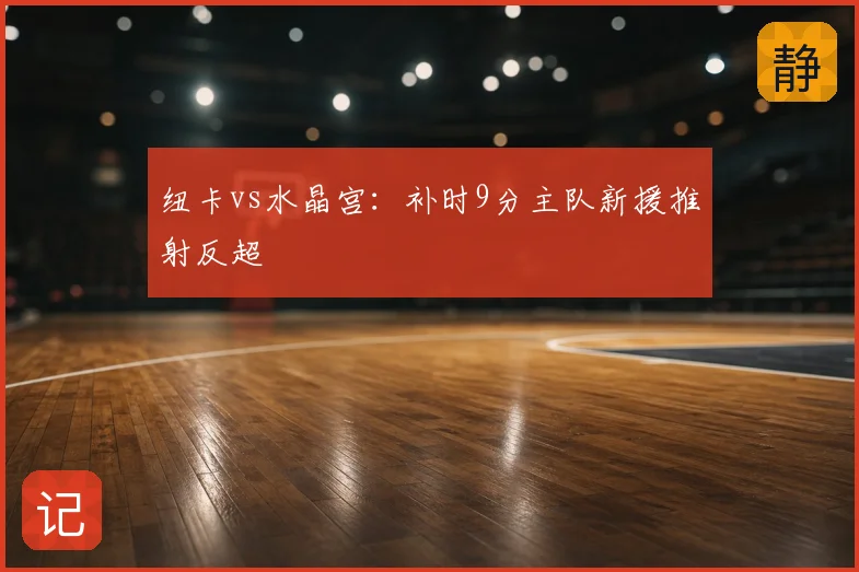 纽卡vs水晶宫：补时9分主队新援推射反超