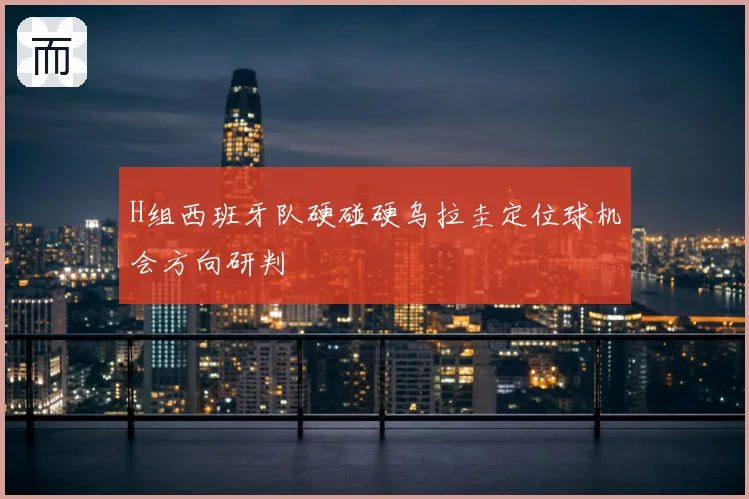 H组西班牙队硬碰硬乌拉圭定位球机会方向研判