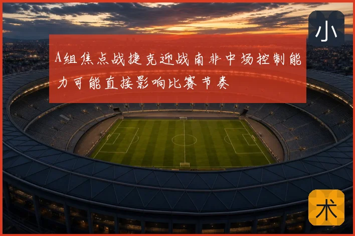 A组焦点战捷克迎战南非中场控制能力可能直接影响比赛节奏