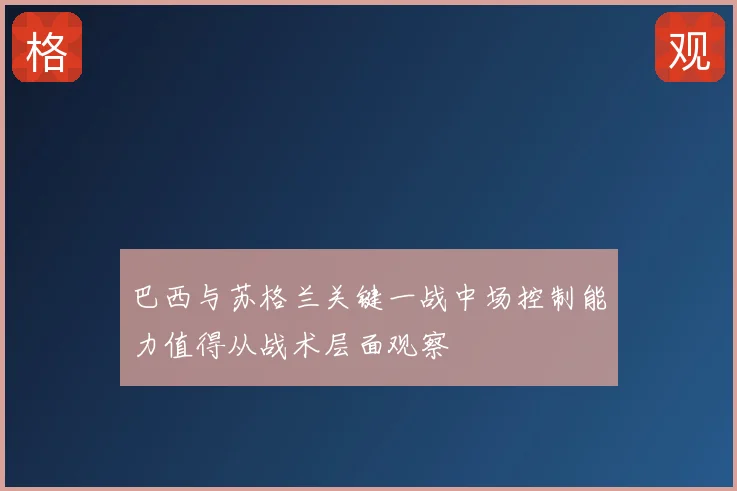 巴西与苏格兰关键一战中场控制能力值得从战术层面观察