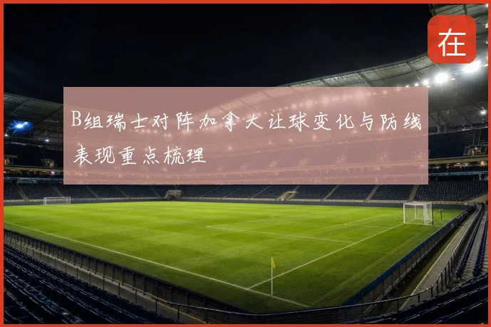 B组瑞士对阵加拿大让球变化与防线表现重点梳理