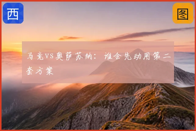 马竞vs奥萨苏纳：谁会先动用第二套方案