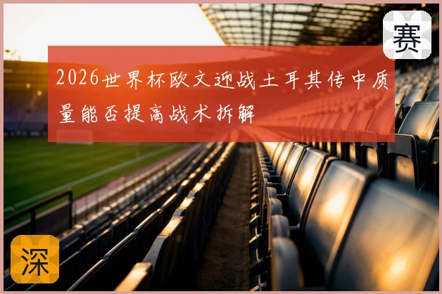 2026世界杯欧文迎战土耳其传中质量能否提高战术拆解