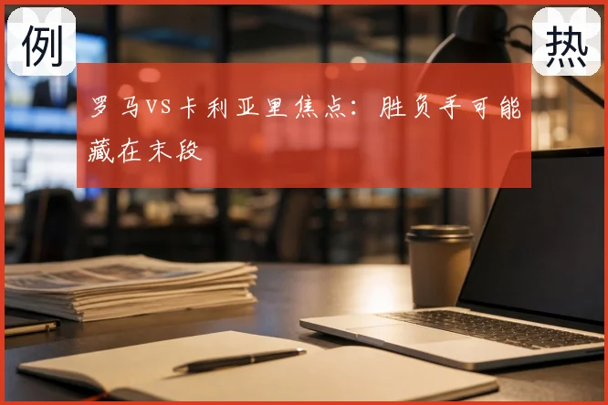 罗马vs卡利亚里焦点：胜负手可能藏在末段