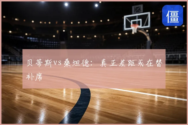 贝蒂斯vs桑坦德：真正差距或在替补席